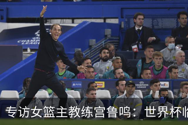 专访女篮主教练宫鲁鸣：世界杯临近，队伍正逐渐成形
