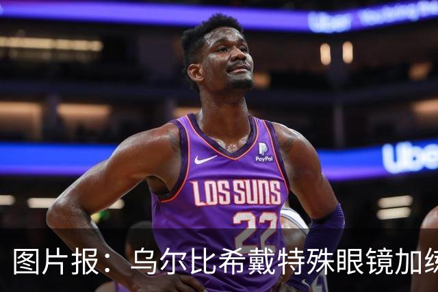 图片报：乌尔比希戴特殊眼镜加练，专注提升反应和协调