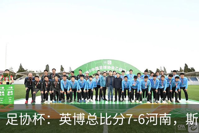 足协杯：英博总比分7-6河南，斯坦丘建功，马拉尼昂失点
