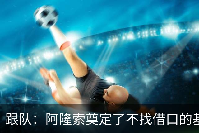 跟队：阿隆索奠定了不找借口的基调 新定位球教练扮演核心角色